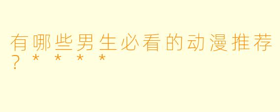 有哪些男生必看的动漫推荐?****