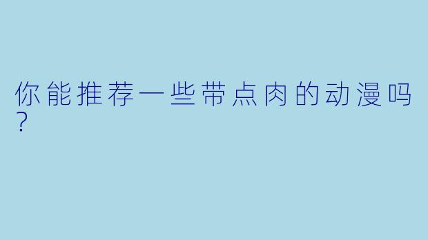 你能推荐一些带点肉的动漫吗？