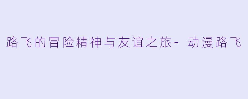 路飞的冒险精神与友谊之旅-动漫路飞