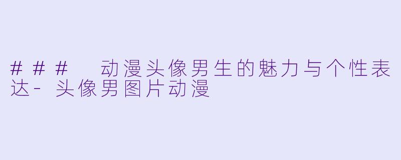 ### 动漫头像男生的魅力与个性表达-头像男图片动漫