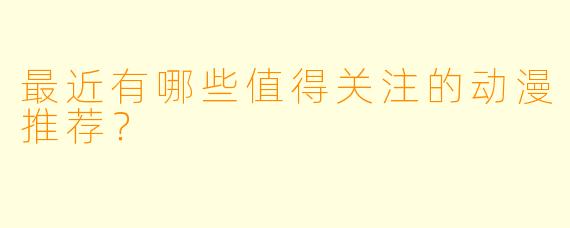 最近有哪些值得关注的动漫推荐?