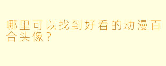 哪里可以找到好看的动漫百合头像?