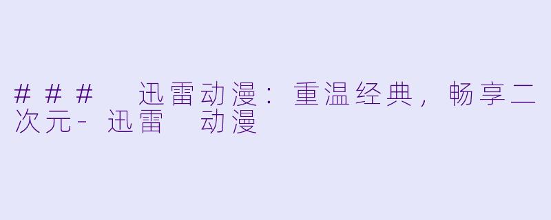 ### 迅雷动漫：重温经典，畅享二次元-迅雷 动漫