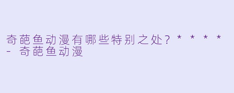 奇葩鱼动漫有哪些特别之处?****