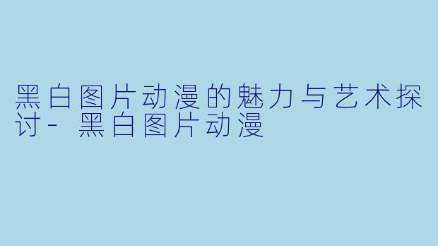 黑白图片动漫的魅力与艺术探讨-黑白图片动漫