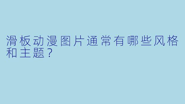 滑板动漫图片通常有哪些风格和主题?