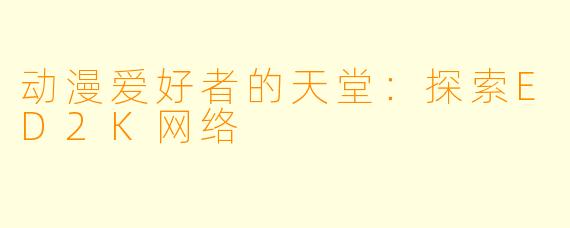 动漫爱好者的天堂：探索ED2K网络