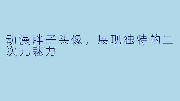 动漫胖子头像，展现独特的二次元魅力
