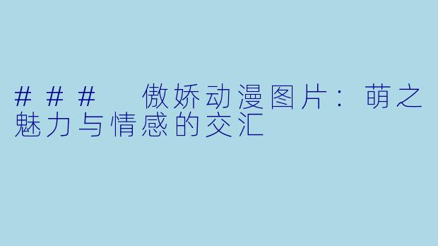 ### 傲娇动漫图片：萌之魅力与情感的交汇