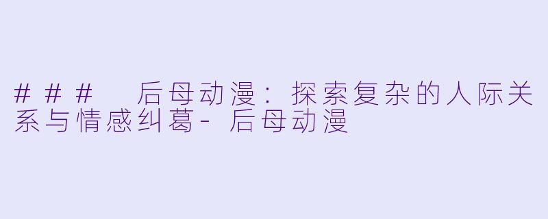 ### 后母动漫:探索复杂的人际关系与情感纠葛