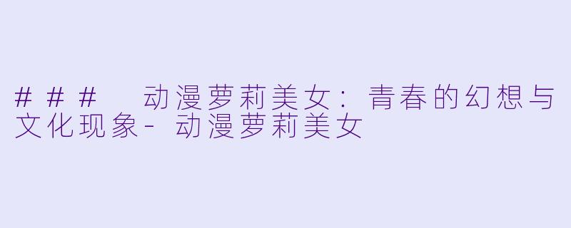 ### 动漫萝莉美女：青春的幻想与文化现象-动漫萝莉美女