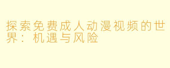 探索免费成人动漫视频的世界：机遇与风险