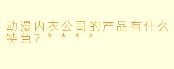 动漫内衣公司的产品有什么特色?****