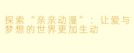探索“亲亲动漫”：让爱与梦想的世界更加生动