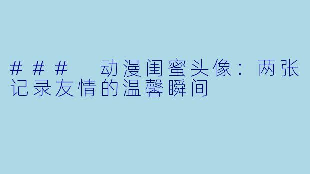 ### 动漫闺蜜头像：两张记录友情的温馨瞬间