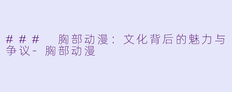 ### 胸部动漫：文化背后的魅力与争议-胸部动漫