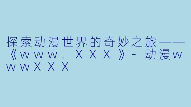 探索动漫世界的奇妙之旅——《www.XXX》