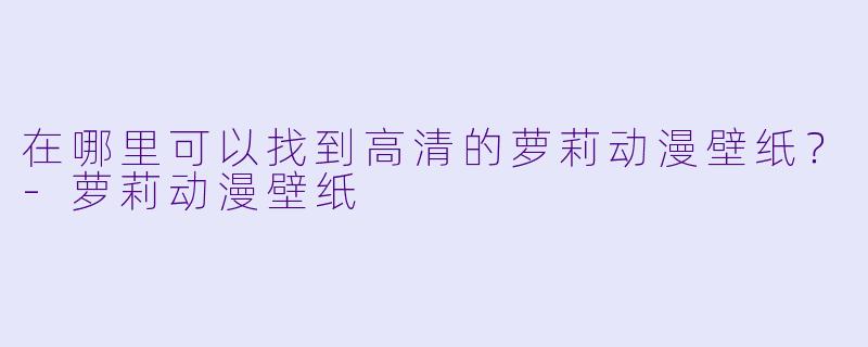 在哪里可以找到高清的萝莉动漫壁纸?