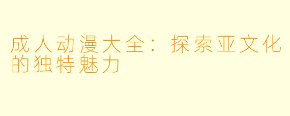 成人动漫大全：探索亚文化的独特魅力
