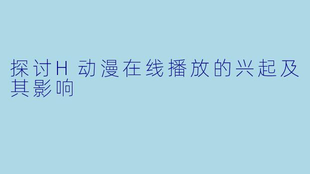 探讨H动漫在线播放的兴起及其影响