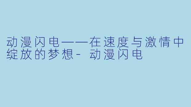 动漫闪电——在速度与激情中绽放的梦想-动漫闪电
