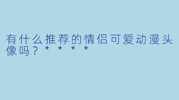 有什么推荐的情侣可爱动漫头像吗？****