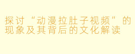 探讨“动漫拉肚子视频”的现象及其背后的文化解读