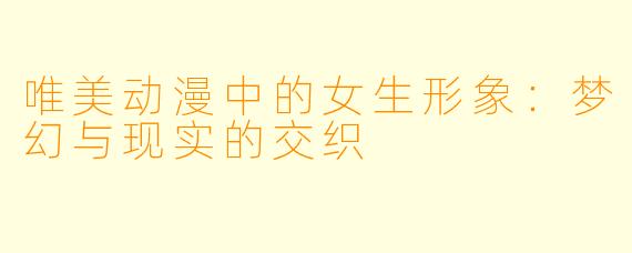 唯美动漫中的女生形象:梦幻与现实的交织