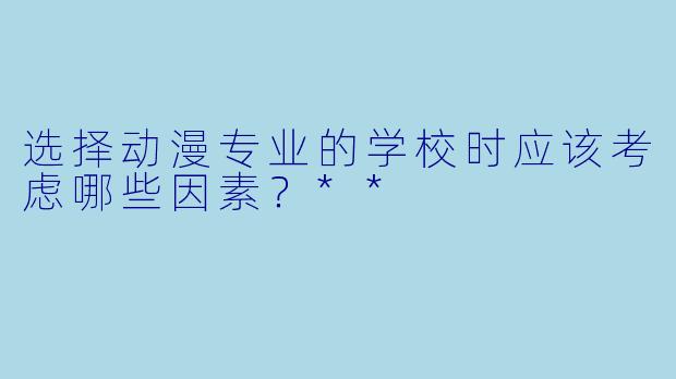 选择动漫专业的学校时应该考虑哪些因素?**