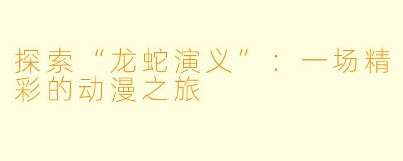 探索“龙蛇演义”：一场精彩的动漫之旅