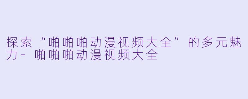探索“啪啪啪动漫视频大全”的多元魅力-啪啪啪动漫视频大全