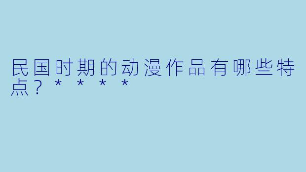 民国时期的动漫作品有哪些特点?****