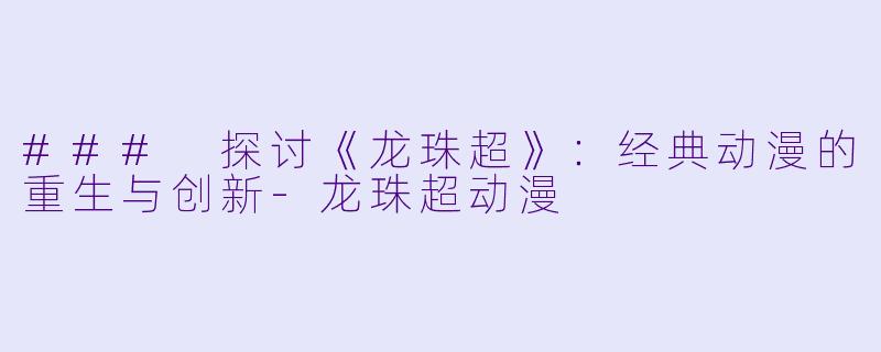 ### 探讨《龙珠超》:经典动漫的重生与创新