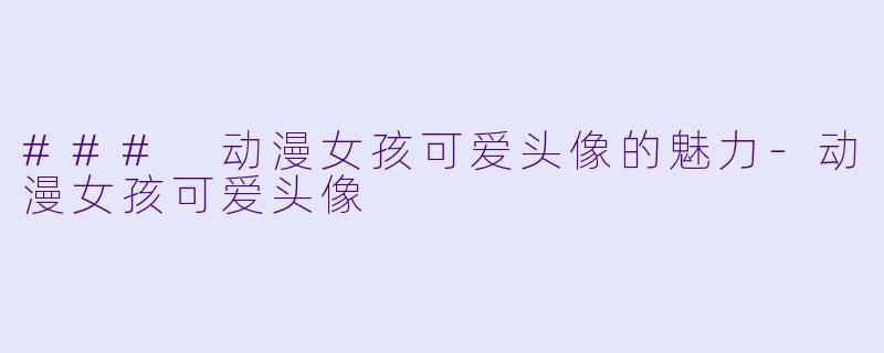 ### 动漫女孩可爱头像的魅力-动漫女孩可爱头像