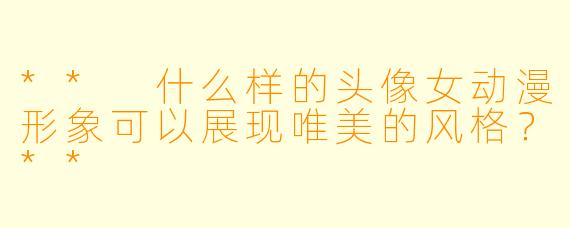 ** 什么样的头像女动漫形象可以展现唯美的风格?**