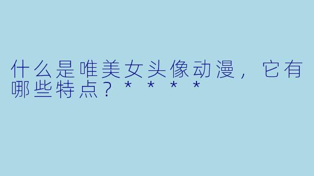 什么是唯美女头像动漫,它有哪些特点?****