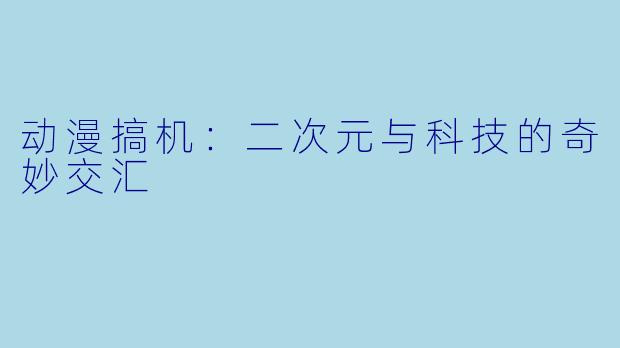 动漫搞机：二次元与科技的奇妙交汇