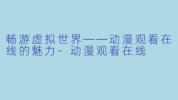 畅游虚拟世界——动漫观看在线的魅力-动漫观看在线