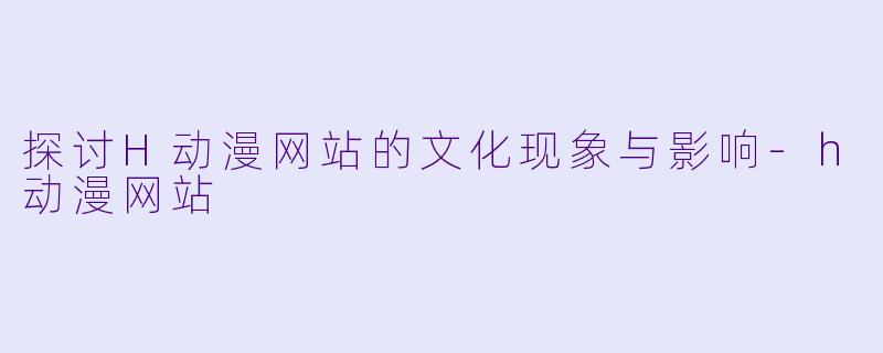 探讨H动漫网站的文化现象与影响-h动漫网站