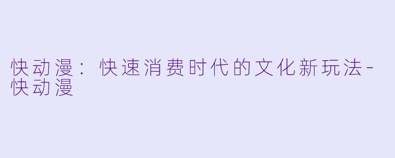 快动漫：快速消费时代的文化新玩法-快动漫