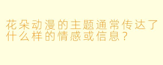 花朵动漫的主题通常传达了什么样的情感或信息？