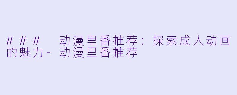 ### 动漫里番推荐：探索成人动画的魅力