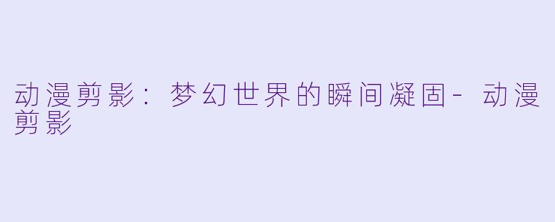 动漫剪影:梦幻世界的瞬间凝固