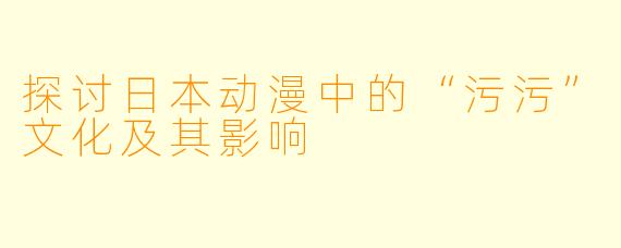 探讨日本动漫中的“污污”文化及其影响