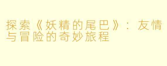 探索《妖精的尾巴》：友情与冒险的奇妙旅程