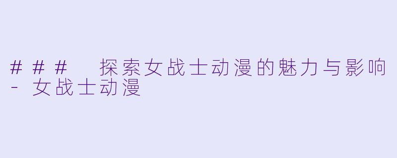 ### 探索女战士动漫的魅力与影响
