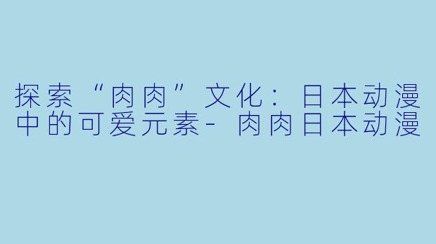 探索“肉肉”文化:日本动漫中的可爱元素