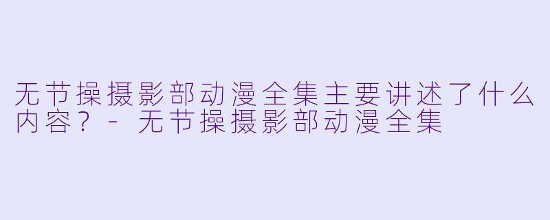 无节操摄影部动漫全集主要讲述了什么内容？-无节操摄影部动漫全集