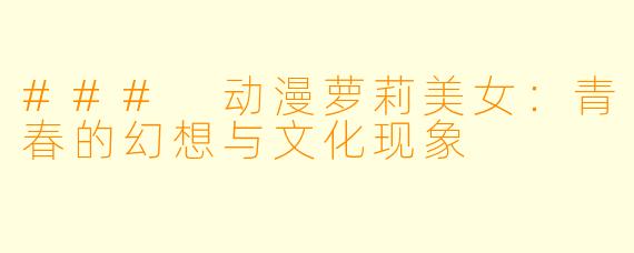 ### 动漫萝莉美女：青春的幻想与文化现象