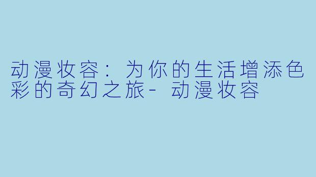 动漫妆容：为你的生活增添色彩的奇幻之旅-动漫妆容